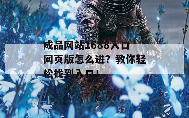 成品网站1688入口网页版怎么进？教你轻松找到入口！