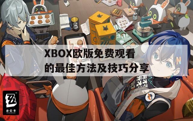 XBOX欧版免费观看的最佳方法及技巧分享