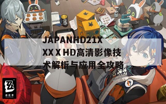 JAPANHD21XXXⅩHD高清影像技术解析与应用全攻略