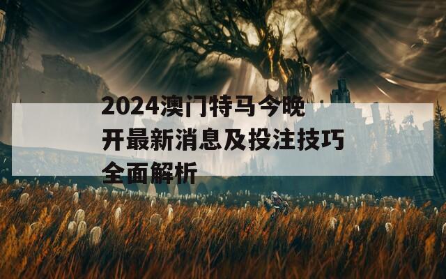 2024澳门特马今晚开最新消息及投注技巧全面解析