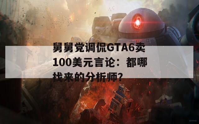 舅舅党调侃GTA6卖100美元言论：都哪找来的分析师？