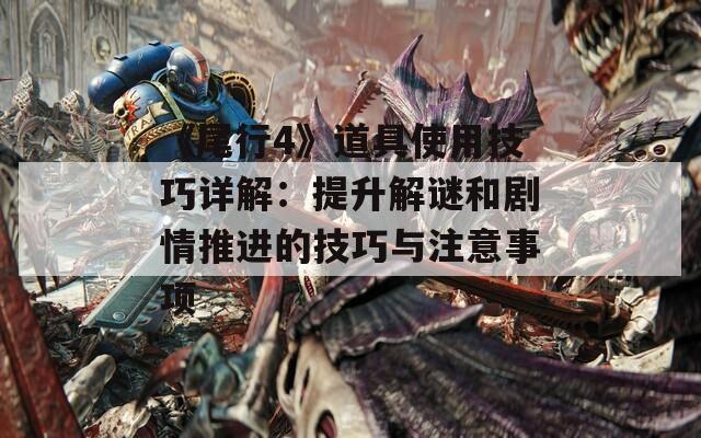 《尾行4》道具使用技巧详解：提升解谜和剧情推进的技巧与注意事项