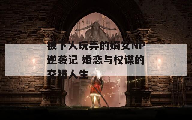 被下人玩弄的嫡女NP逆袭记 婚恋与权谋的交错人生