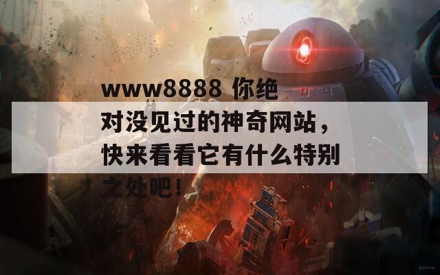 www8888 你绝对没见过的神奇网站，快来看看它有什么特别之处吧！