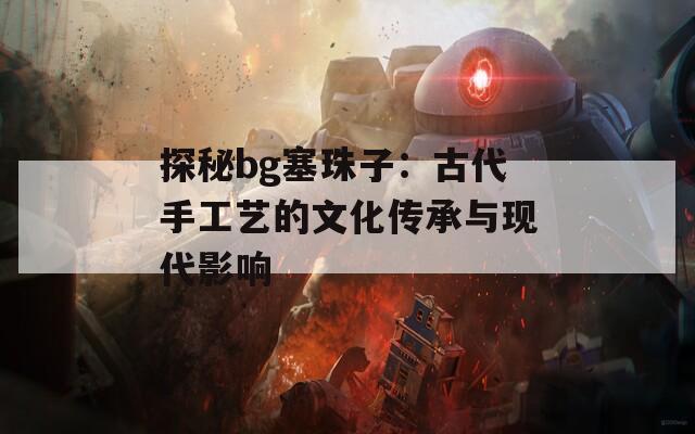 探秘bg塞珠子：古代手工艺的文化传承与现代影响