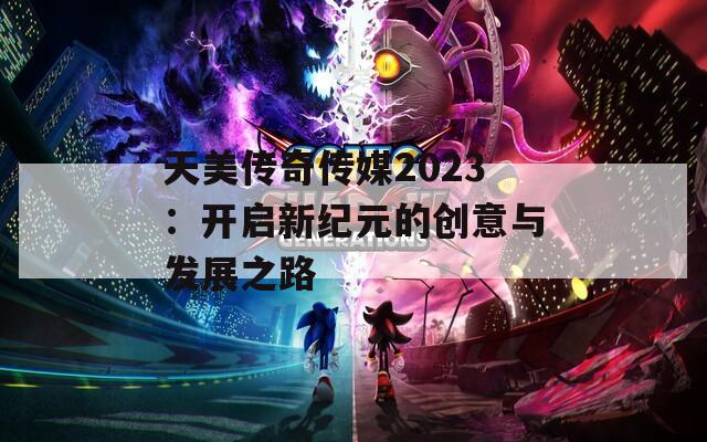 天美传奇传媒2023：开启新纪元的创意与发展之路