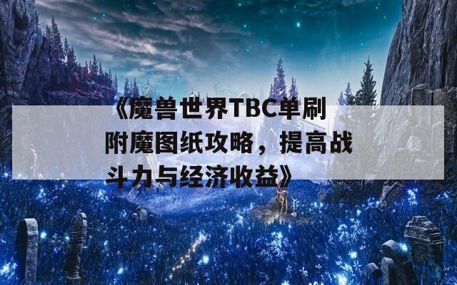 《魔兽世界TBC单刷附魔图纸攻略，提高战斗力与经济收益》