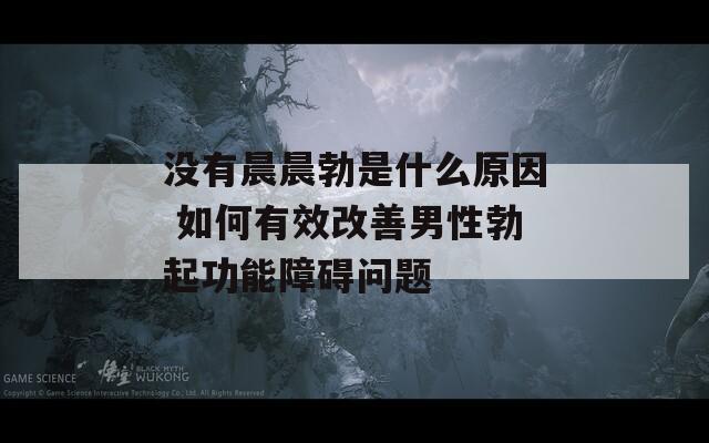 没有晨晨勃是什么原因 如何有效改善男性勃起功能障碍问题