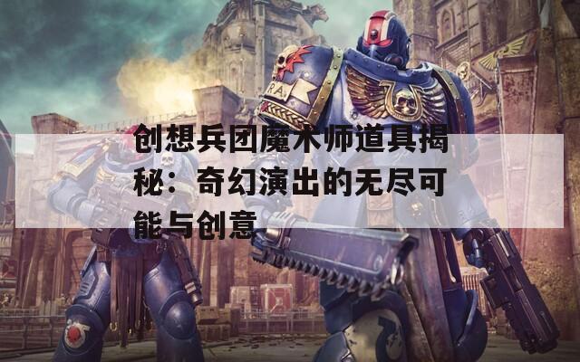 创想兵团魔术师道具揭秘：奇幻演出的无尽可能与创意