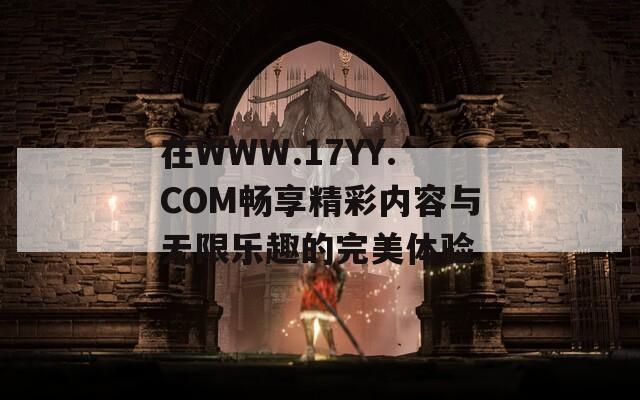 在WWW.17YY.COM畅享精彩内容与无限乐趣的完美体验