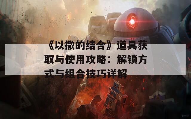 《以撒的结合》道具获取与使用攻略：解锁方式与组合技巧详解