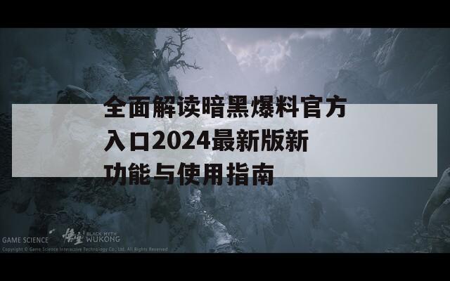 全面解读暗黑爆料官方入口2024最新版新功能与使用指南