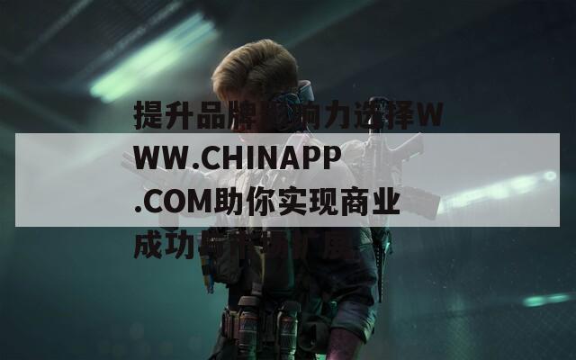 提升品牌影响力选择WWW.CHINAPP.COM助你实现商业成功与市场扩展