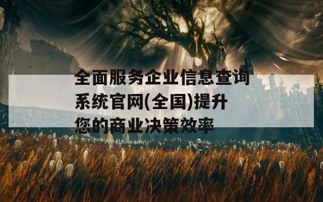 全面服务企业信息查询系统官网(全国)提升您的商业决策效率