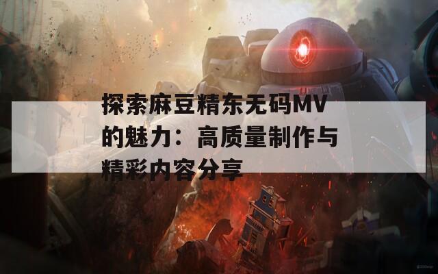 探索麻豆精东无码MV的魅力：高质量制作与精彩内容分享