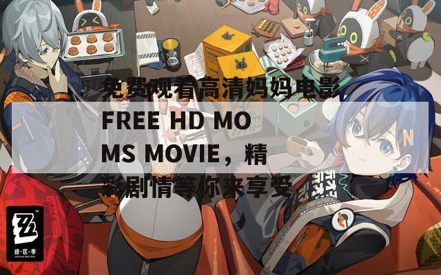 免费观看高清妈妈电影FREE HD MOMS MOVIE，精彩剧情等你来享受