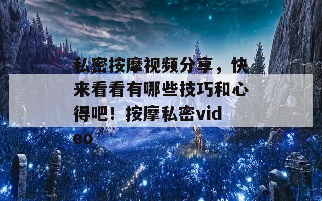 私密按摩视频分享，快来看看有哪些技巧和心得吧！按摩私密video