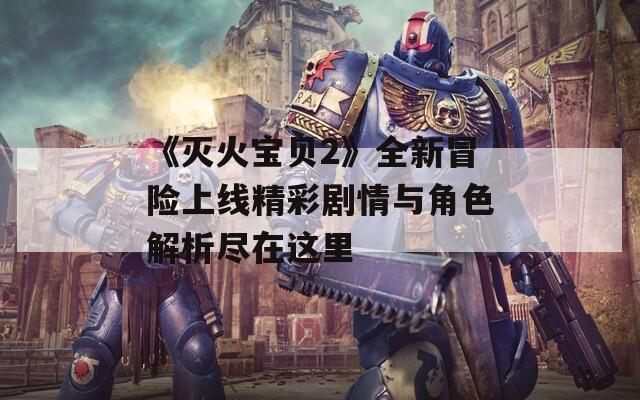 《灭火宝贝2》全新冒险上线精彩剧情与角色解析尽在这里