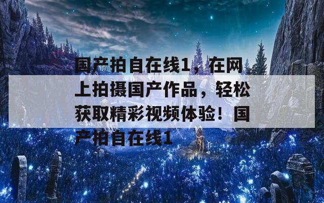 国产拍自在线1，在网上拍摄国产作品，轻松获取精彩视频体验！国产拍自在线1