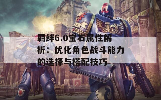 羁绊6.0宝石属性解析：优化角色战斗能力的选择与搭配技巧