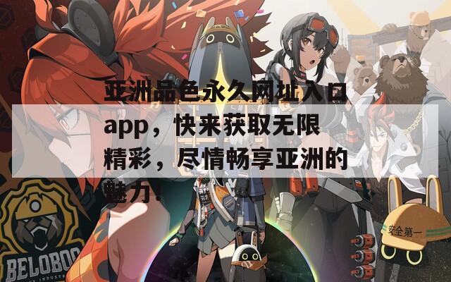 亚洲品色永久网址入口app，快来获取无限精彩，尽情畅享亚洲的魅力！