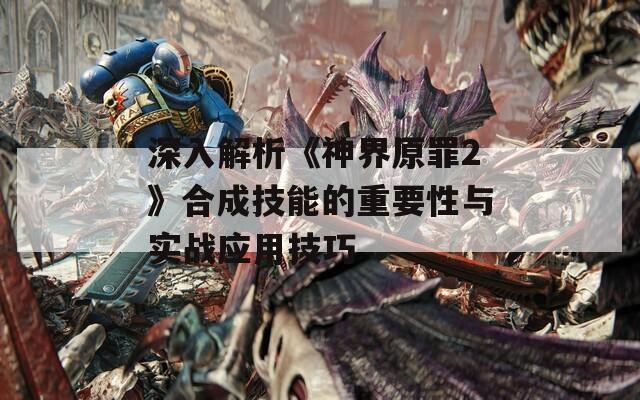 深入解析《神界原罪2》合成技能的重要性与实战应用技巧