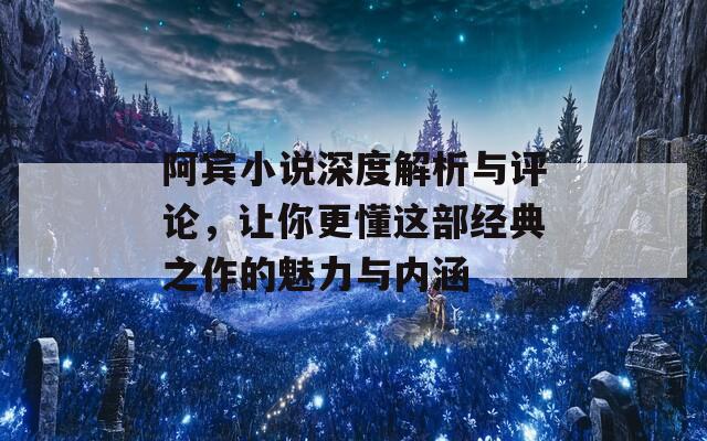 阿宾小说深度解析与评论，让你更懂这部经典之作的魅力与内涵