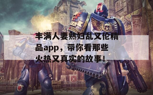 丰满人妻熟妇乱又伦精品app，带你看那些火热又真实的故事！