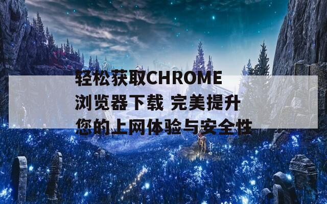 轻松获取CHROME浏览器下载 完美提升您的上网体验与安全性