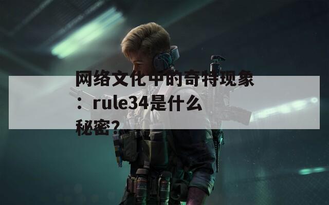 网络文化中的奇特现象：rule34是什么秘密？