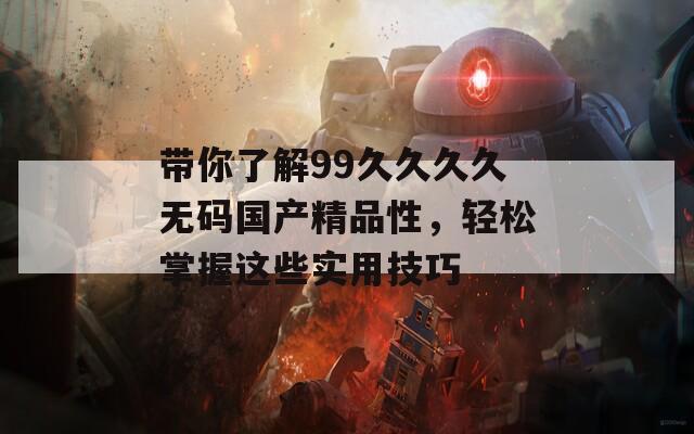 带你了解99久久久久无码国产精品性，轻松掌握这些实用技巧