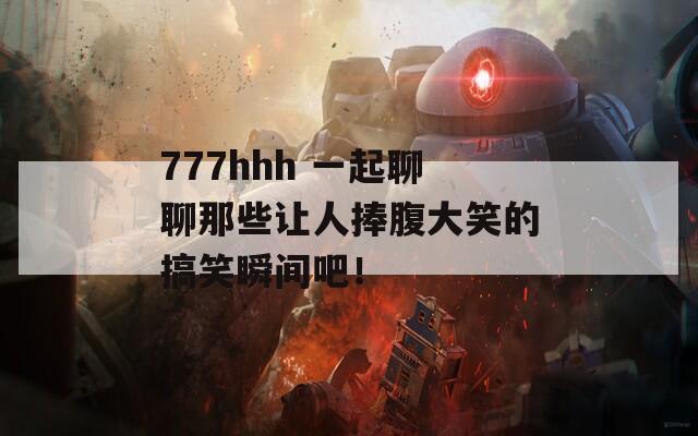 777hhh 一起聊聊那些让人捧腹大笑的搞笑瞬间吧！