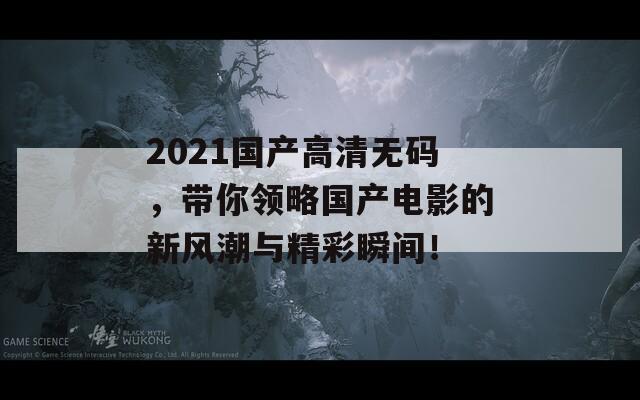 2021国产高清无码，带你领略国产电影的新风潮与精彩瞬间！