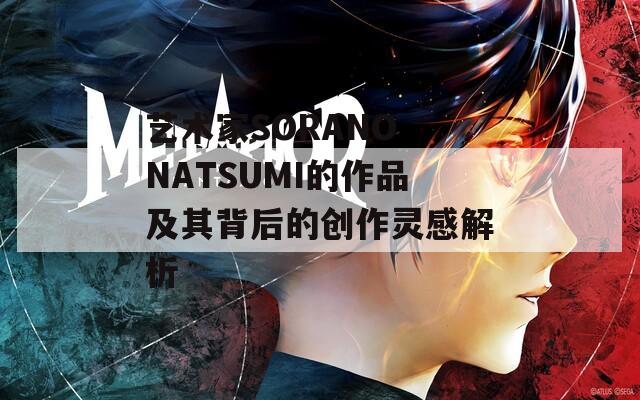 艺术家SORANO NATSUMI的作品及其背后的创作灵感解析