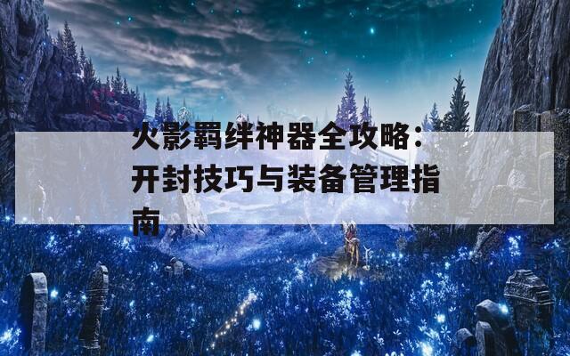 火影羁绊神器全攻略：开封技巧与装备管理指南