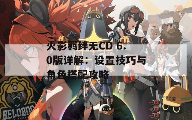 火影羁绊无CD 6.0版详解：设置技巧与角色搭配攻略