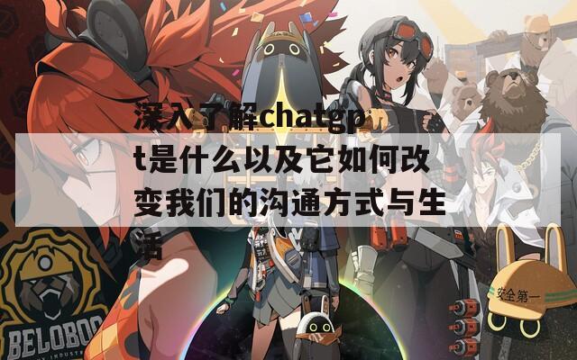 深入了解chatgpt是什么以及它如何改变我们的沟通方式与生活