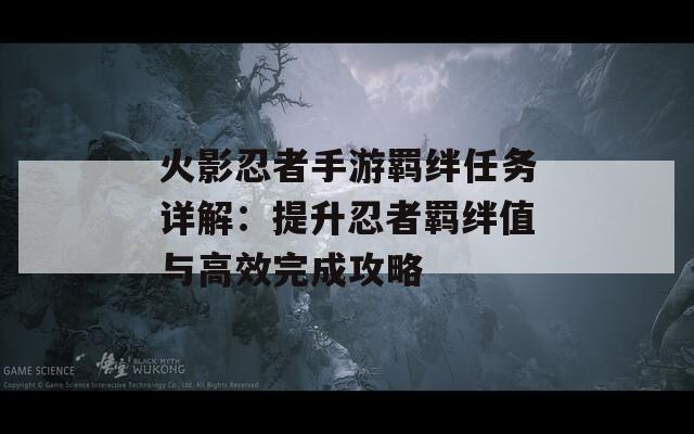 火影忍者手游羁绊任务详解：提升忍者羁绊值与高效完成攻略