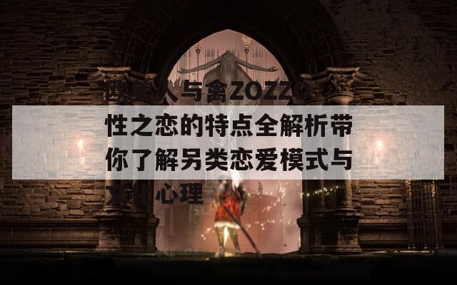 欧美人与禽ZOZZO性之恋的特点全解析带你了解另类恋爱模式与文化心理