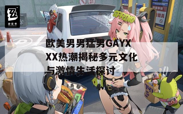 欧美男男猛男GAYXXX热潮揭秘多元文化与激情生活探讨