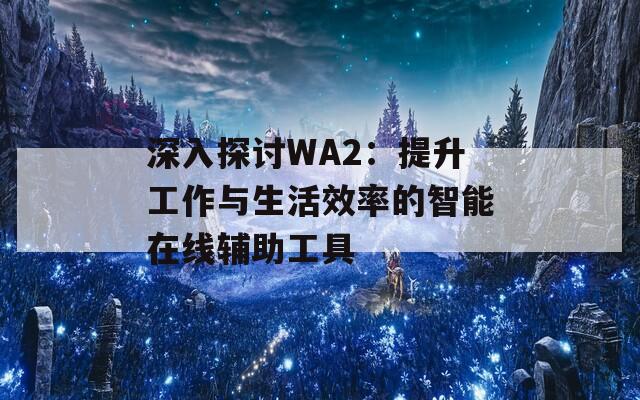 深入探讨WA2：提升工作与生活效率的智能在线辅助工具