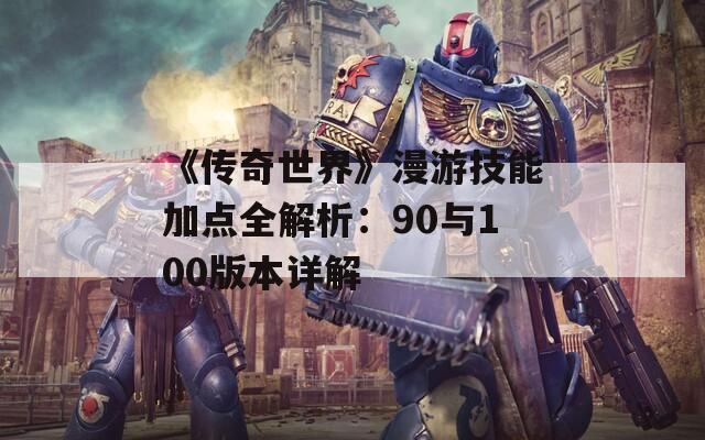 《传奇世界》漫游技能加点全解析：90与100版本详解