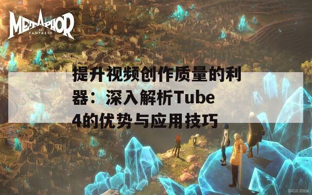 提升视频创作质量的利器：深入解析Tube4的优势与应用技巧