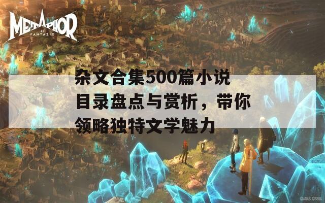 杂文合集500篇小说目录盘点与赏析，带你领略独特文学魅力