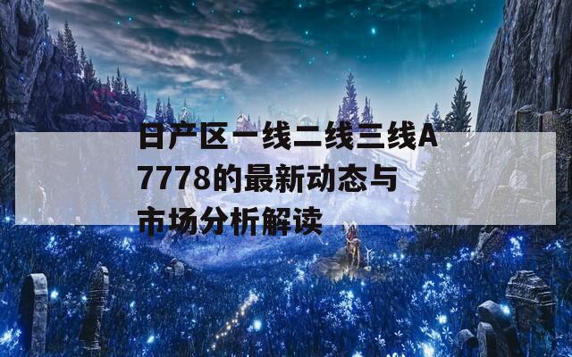 日产区一线二线三线A7778的最新动态与市场分析解读