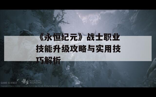 《永恒纪元》战士职业技能升级攻略与实用技巧解析