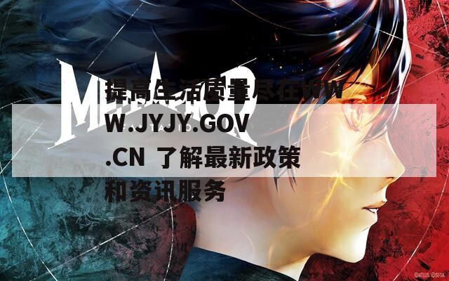 提高生活质量尽在WWW.JYJY.GOV.CN 了解最新政策和资讯服务