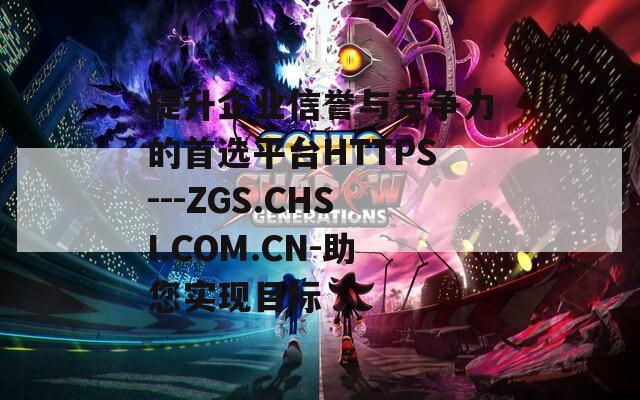 提升企业信誉与竞争力的首选平台HTTPS---ZGS.CHSI.COM.CN-助您实现目标