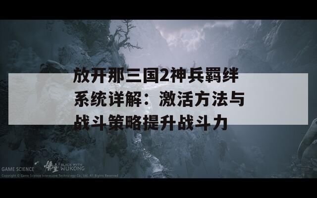 放开那三国2神兵羁绊系统详解：激活方法与战斗策略提升战斗力