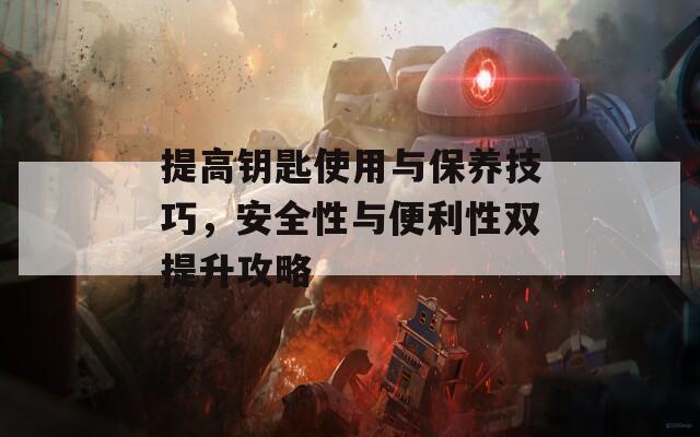 提高钥匙使用与保养技巧，安全性与便利性双提升攻略